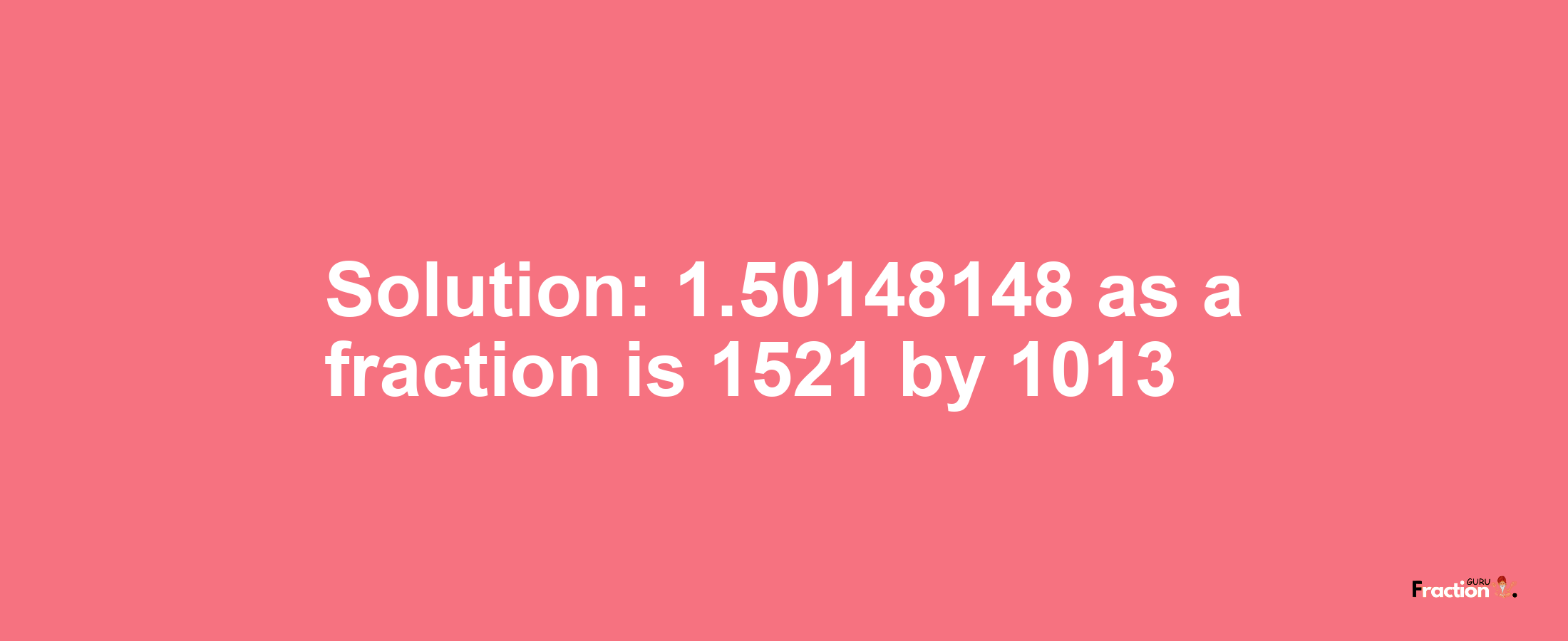 Solution:1.50148148 as a fraction is 1521/1013